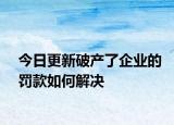 今日更新破产了企业的罚款如何解决