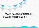 一个人可以注册几个淘宝账号（一个人可以注册几个qq号）