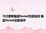 今日更新魅蓝Note6性能如何 魅蓝Note6深度测评