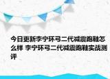 今日更新李宁环弓二代减震跑鞋怎么样 李宁环弓二代减震跑鞋实战测评