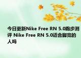 今日更新Nike Free RN 5.0跑步测评 Nike Free RN 5.0适合脚宽的人吗