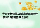 今日更新驭帅13测试版开箱测评 驭帅13将发售多个版本