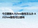 今日更新AJ32low鼓包怎么办 AJ32low鼓包可以退吗
