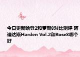 今日更新哈登2和罗斯8对比测评 阿迪达斯Harden Vol.2和Rose8哪个好