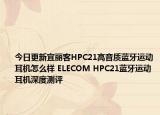 今日更新宜丽客HPC21高音质蓝牙运动耳机怎么样 ELECOM HPC21蓝牙运动耳机深度测评