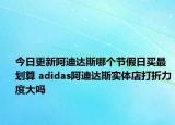 今日更新阿迪达斯哪个节假日买最划算 adidas阿迪达斯实体店打折力度大吗