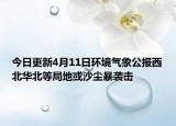 今日更新4月11日环境气象公报西北华北等局地或沙尘暴袭击