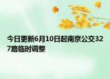 今日更新6月10日起南京公交327路临时调整