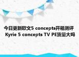 今日更新欧文5 concepts开箱测评 Kyrie 5 concepts TV PE货量大吗