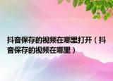 抖音保存的视频在哪里打开（抖音保存的视频在哪里）
