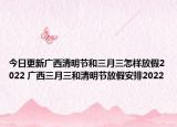 今日更新广西清明节和三月三怎样放假2022 广西三月三和清明节放假安排2022