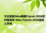 今日更新Nike跑鞋Flyknit 2018款开箱测评 Nike Flyknit 2018值得入手吗