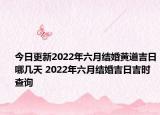 今日更新2022年六月结婚黄道吉日哪几天 2022年六月结婚吉日吉时查询