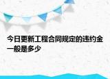 今日更新工程合同规定的违约金一般是多少