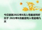 今日更新2022年8月入宅最吉利好日子 2022年8月最吉利入宅是哪几天