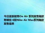 今日更新耐克On Air 系列发售鞋款有哪些 6双Nike Air Max系列鞋款发售信息