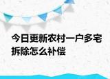今日更新农村一户多宅拆除怎么补偿