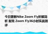 今日更新Nike Zoom Fly折解简析 耐克 Zoom Fly36小时实战测评