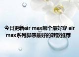 今日更新air max哪个最好穿 air max系列脚感最好的鞋款推荐