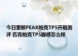 今日更新PEAK帕克TP5开箱测评 匹克帕克TP5脚感怎么样