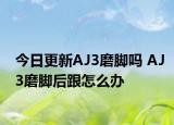 今日更新AJ3磨脚吗 AJ3磨脚后跟怎么办