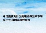 今日更新为什么美瞳线做出来不明显,什么样的美瞳线最好