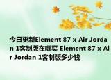 今日更新Element 87 x Air Jordan 1客制版在哪买 Element 87 x Air Jordan 1客制版多少钱