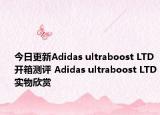 今日更新Adidas ultraboost LTD开箱测评 Adidas ultraboost LTD实物欣赏