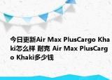 今日更新Air Max PlusCargo Khaki怎么样 耐克 Air Max PlusCargo Khaki多少钱