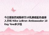 今日更新詹姆斯使节10乳腺癌配色值得入手吗 Nike LeBron Ambassador 10Kay Yow多少钱