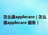 怎么退applecare（怎么退applecare 服务）