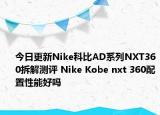 今日更新Nike科比AD系列NXT360拆解测评 Nike Kobe nxt 360配置性能好吗