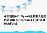今日更新AJ1 Flyknit全新黑人月配色怎么样 Air Jordan 1 Flyknit BHM多少钱