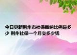 今日更新荆州市社保缴纳比例是多少 荆州社保一个月交多少钱