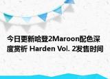 今日更新哈登2Maroon配色深度赏析 Harden Vol. 2发售时间