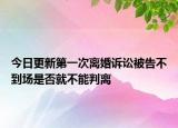 今日更新第一次离婚诉讼被告不到场是否就不能判离