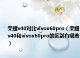 荣耀v40对比vivox60pro（荣耀v40和vivox60pro的区别有哪些）