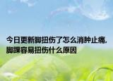 今日更新脚扭伤了怎么消肿止痛,脚踝容易扭伤什么原因