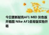 今日更新耐克AF1 MID 灰色版开箱图 Nike AF1低帮版实物开箱