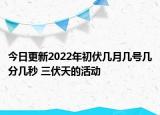 今日更新2022年初伏几月几号几分几秒 三伏天的活动