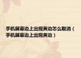 手机屏幕边上出现黄边怎么取消（手机屏幕边上出现黄边）