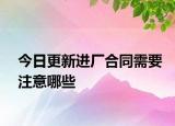 今日更新进厂合同需要注意哪些