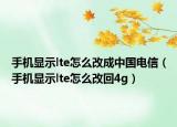 手机显示lte怎么改成中国电信（手机显示lte怎么改回4g）