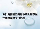今日更新哪些费用不纳入基本医疗保险基金支付范围