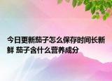 今日更新茄子怎么保存时间长新鲜 茄子含什么营养成分
