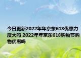 今日更新2022年年京东618优惠力度大吗 2022年年京东618购物节购物优惠吗