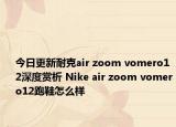 今日更新耐克air zoom vomero12深度赏析 Nike air zoom vomero12跑鞋怎么样
