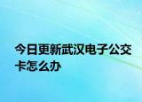 今日更新武汉电子公交卡怎么办