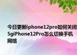 今日更新iphone12pro如何关闭5giPhone12Pro怎么切换手机网络
