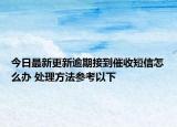 今日最新更新逾期接到催收短信怎么办 处理方法参考以下